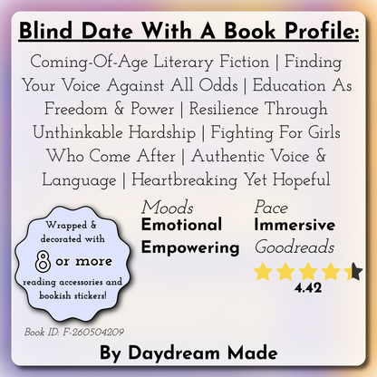 Blind Date With A Book that includes the following themes: Coming-Of-Age Literary Fiction, Finding Your Voice Against All Odds, Education As Freedom & Power, Resilience Through Unthinkable Hardship, Fighting For Girls Who Come After, Authentic Voice & Language, Heartbreaking Yet Hopeful